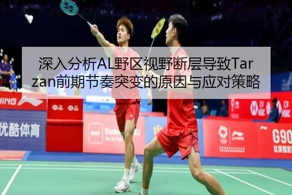 深入分析AL野区视野断层导致Tarzan前期节奏突变的原因与应对策略