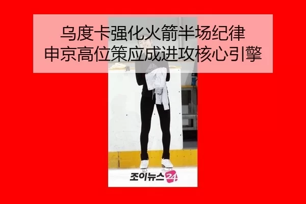 乌度卡强化火箭半场纪律 申京高位策应成进攻核心引擎